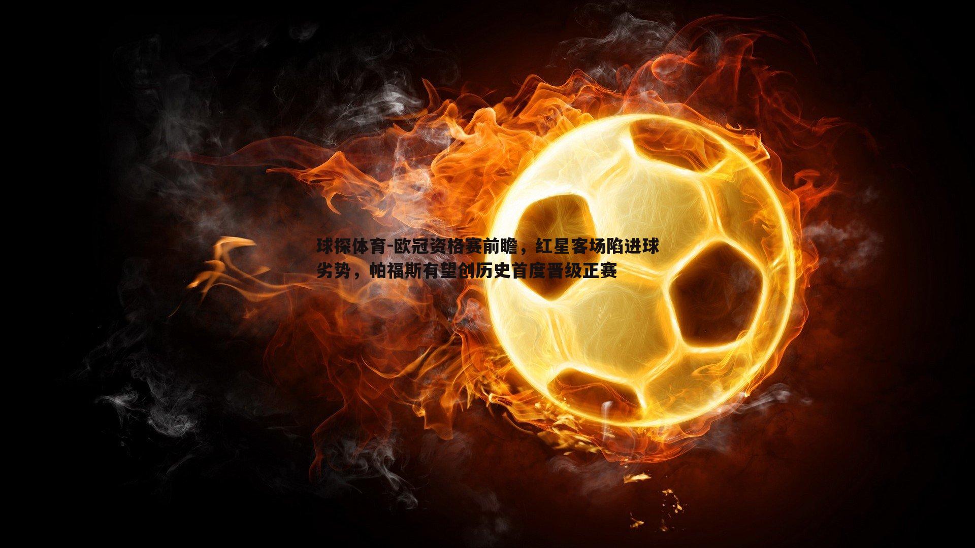 欧冠资格赛前瞻,红星客场陷进球劣势,帕福斯有望创历史首度晋级正赛